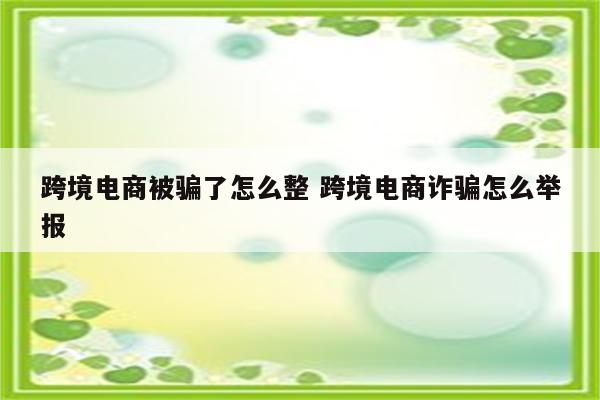 跨境电商被骗了怎么整 跨境电商诈骗怎么举报