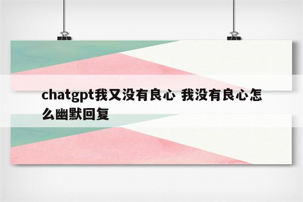 chatgpt我又没有良心 我没有良心怎么幽默回复