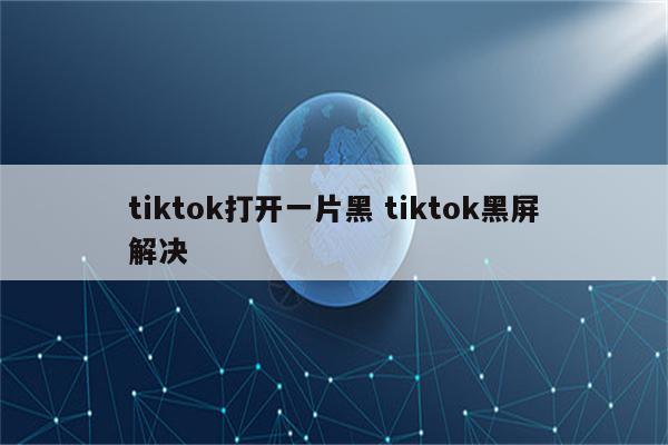 tiktok打开一片黑 tiktok黑屏解决