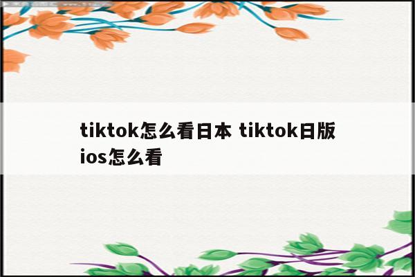 tiktok怎么看日本 tiktok日版ios怎么看