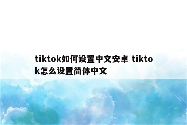 tiktok如何设置中文安卓 tiktok怎么设置简体中文