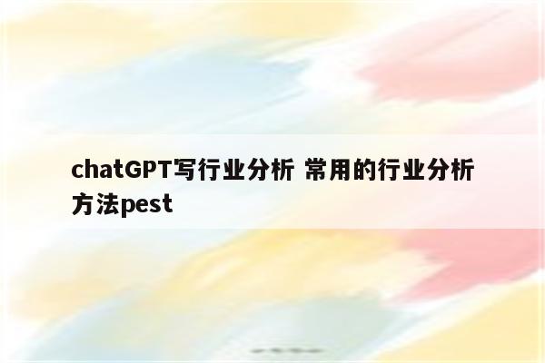 chatGPT写行业分析 常用的行业分析方法pest