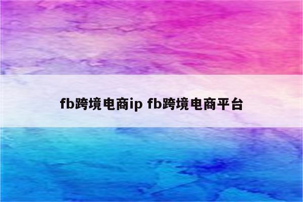 fb跨境电商ip fb跨境电商平台