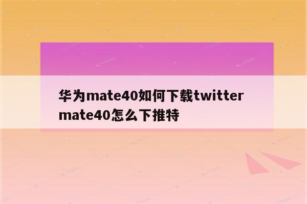 华为mate40如何下载twitter mate40怎么下推特