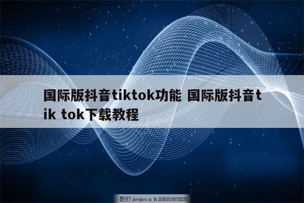 国际版抖音tiktok功能 国际版抖音tik tok下载教程