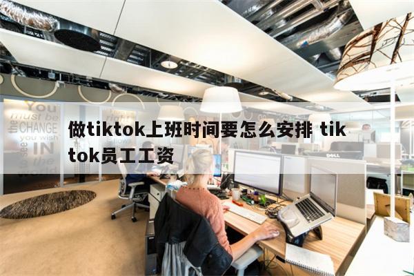 做tiktok上班时间要怎么安排 tiktok员工工资