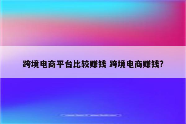 跨境电商平台比较赚钱 跨境电商赚钱?