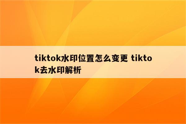 tiktok水印位置怎么变更 tiktok去水印解析