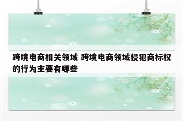 跨境电商相关领域 跨境电商领域侵犯商标权的行为主要有哪些