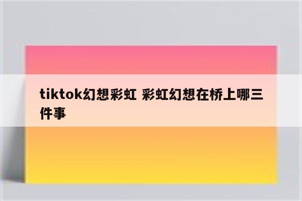 tiktok幻想彩虹 彩虹幻想在桥上哪三件事