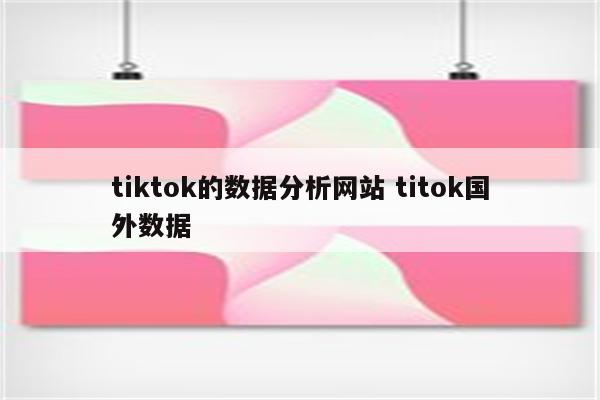 tiktok的数据分析网站 titok国外数据