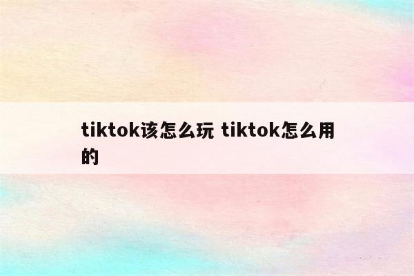 tiktok该怎么玩 tiktok怎么用的