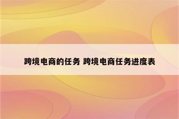 跨境电商的任务 跨境电商任务进度表
