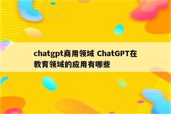chatgpt商用领域 ChatGPT在教育领域的应用有哪些