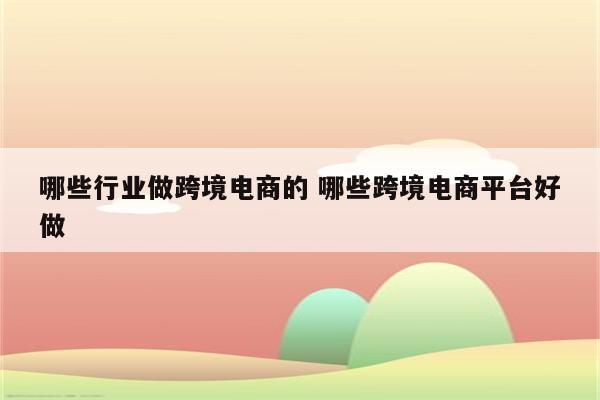 哪些行业做跨境电商的 哪些跨境电商平台好做
