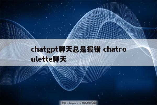 chatgpt聊天总是报错 chatroulette聊天