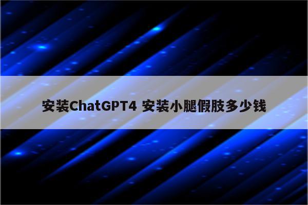 安装ChatGPT4 安装小腿假肢多少钱