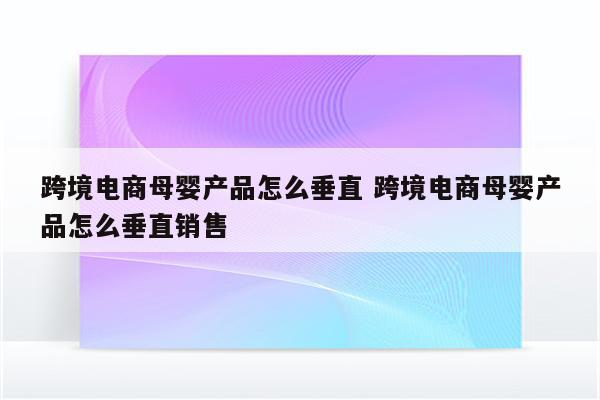 跨境电商母婴产品怎么垂直 跨境电商母婴产品怎么垂直销售