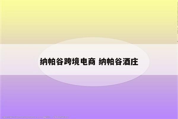 纳帕谷跨境电商 纳帕谷酒庄