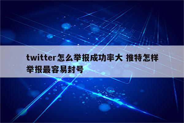 twitter怎么举报成功率大 推特怎样举报最容易封号
