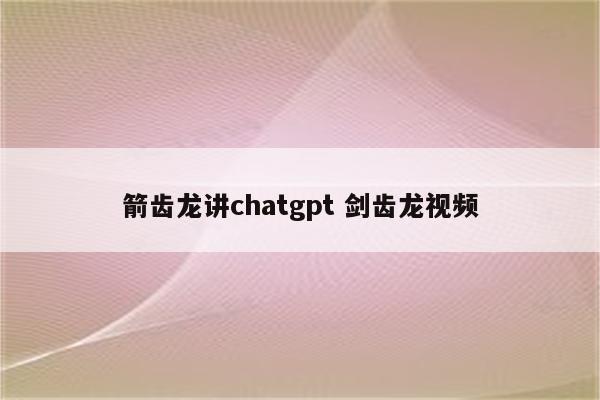 箭齿龙讲chatgpt 剑齿龙视频