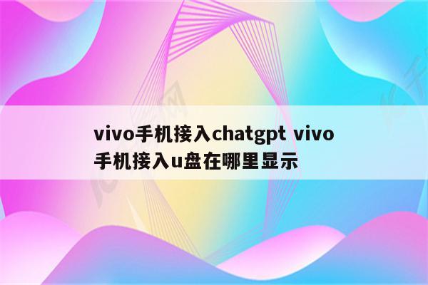 vivo手机接入chatgpt vivo手机接入u盘在哪里显示