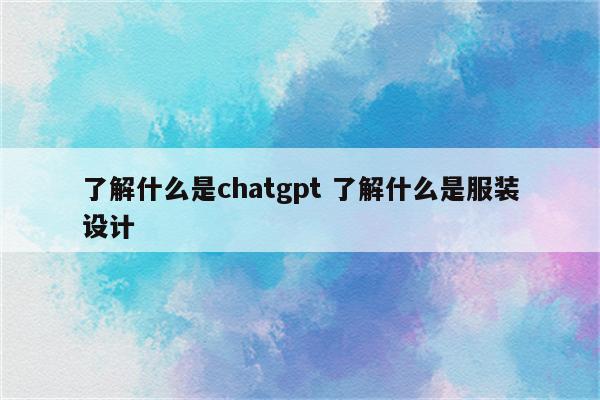 了解什么是chatgpt 了解什么是服装设计