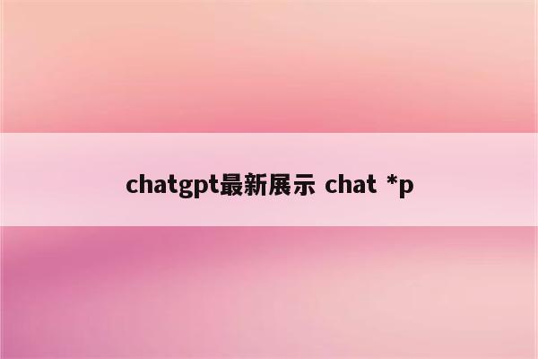 chatgpt最新展示 chat *p