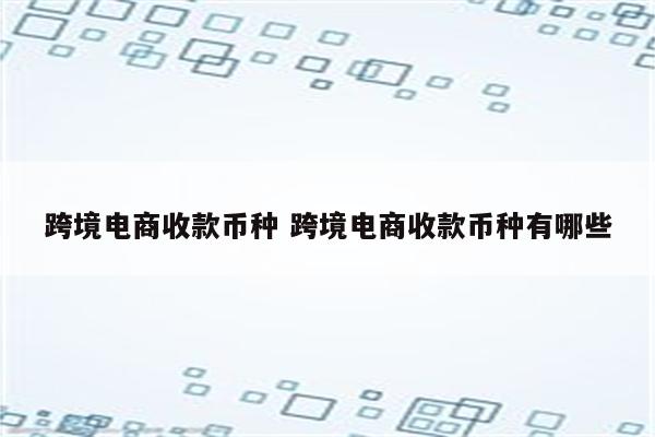 跨境电商收款币种 跨境电商收款币种有哪些