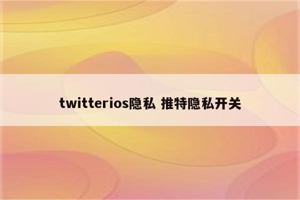 twitterios隐私 推特隐私开关