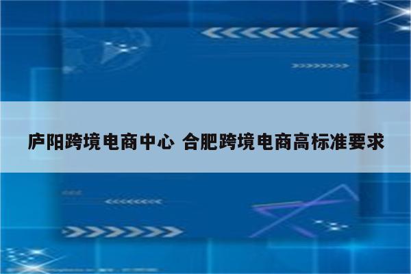 庐阳跨境电商中心 合肥跨境电商高标准要求