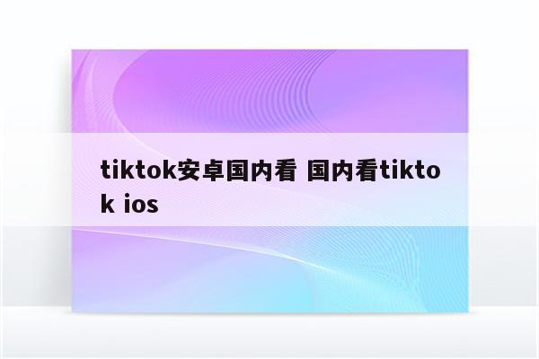 tiktok安卓国内看 国内看tiktok ios