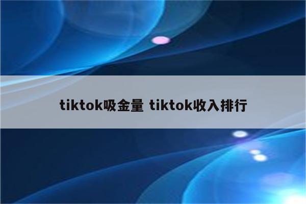 tiktok吸金量 tiktok收入排行