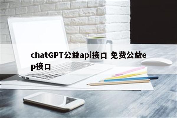 chatGPT公益api接口 免费公益ep接口