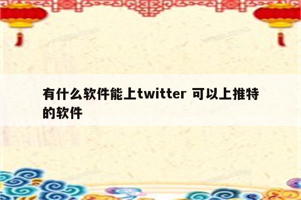 有什么软件能上twitter 可以上推特的软件
