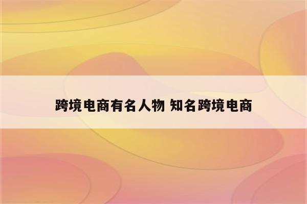 跨境电商有名人物 知名跨境电商