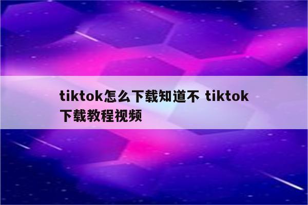 tiktok怎么下载知道不 tiktok下载教程视频