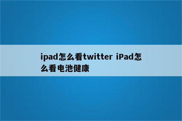 ipad怎么看twitter iPad怎么看电池健康