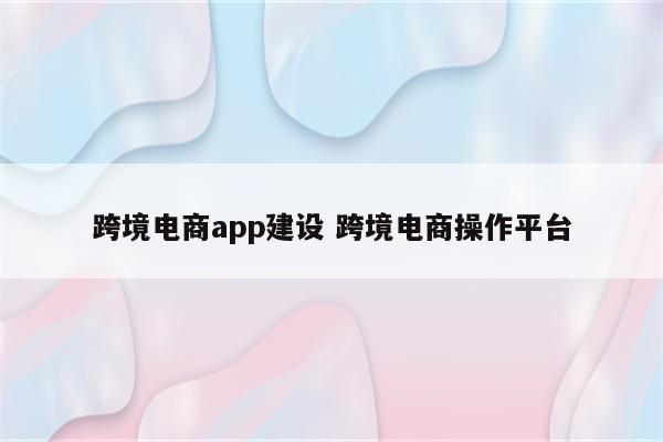 跨境电商app建设 跨境电商操作平台