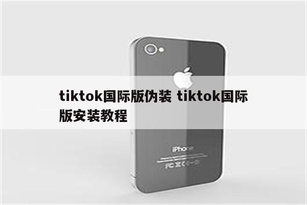 tiktok国际版伪装 tiktok国际版安装教程