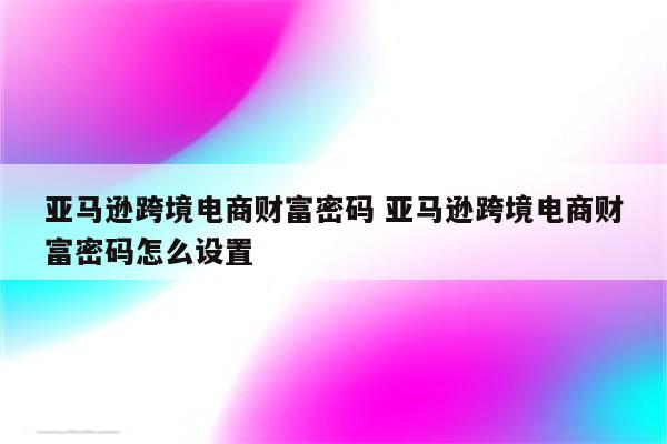 亚马逊跨境电商财富密码 亚马逊跨境电商财富密码怎么设置