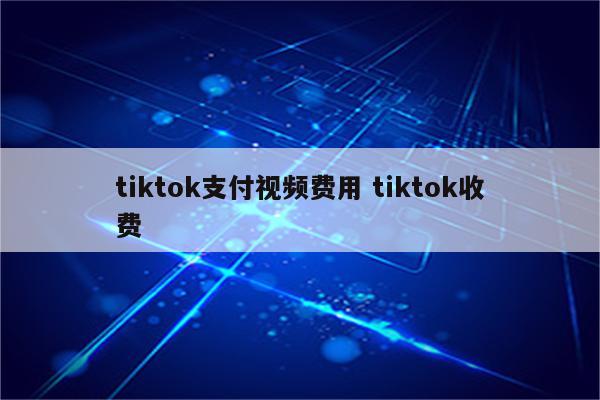 tiktok支付视频费用 tiktok收费