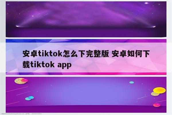 安卓tiktok怎么下完整版 安卓如何下载tiktok app