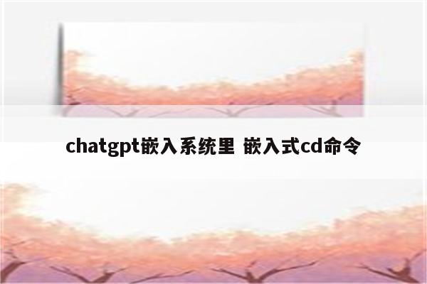 chatgpt嵌入系统里 嵌入式cd命令