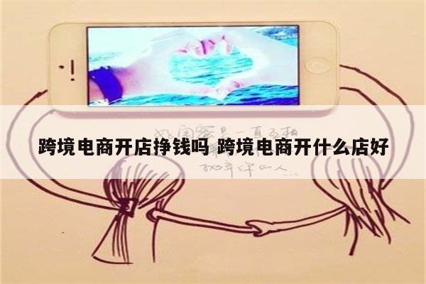 跨境电商开店挣钱吗 跨境电商开什么店好