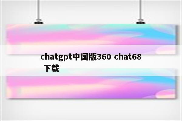 chatgpt中国版360 chat68 下载