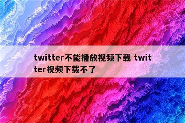 twitter不能播放视频下载 twitter视频下载不了