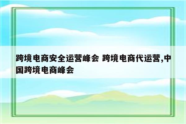 跨境电商安全运营峰会 跨境电商代运营,中国跨境电商峰会