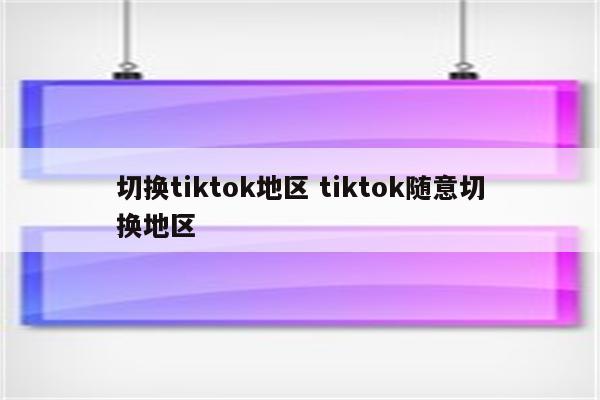 切换tiktok地区 tiktok随意切换地区