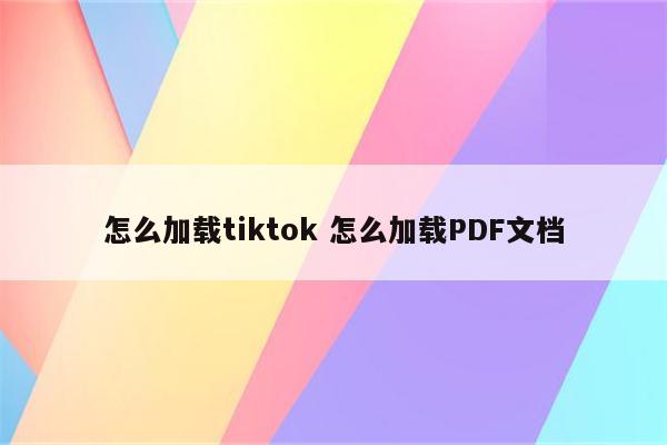 怎么加载tiktok 怎么加载PDF文档